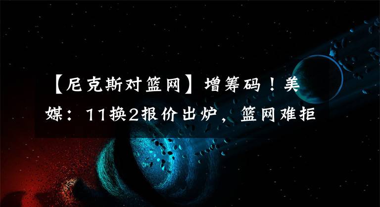 【尼克斯對籃網(wǎng)】增籌碼！美媒：11換2報價出爐，籃網(wǎng)難拒絕，尼克斯首發(fā)五虎沖冠