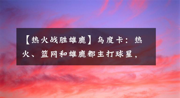 【熱火戰(zhàn)勝雄鹿】烏度卡：熱火、籃網(wǎng)和雄鹿都主打球星，只有我們是一個整體！