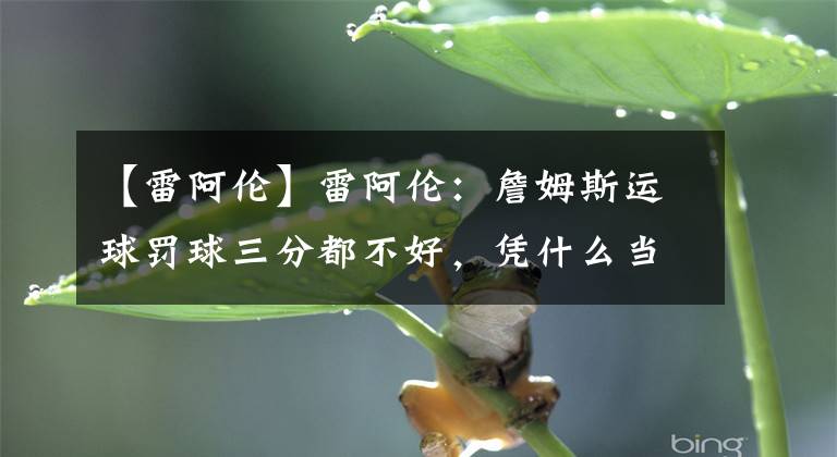 【雷阿倫】雷阿倫：詹姆斯運(yùn)球罰球三分都不好，憑什么當(dāng)歷史第一？