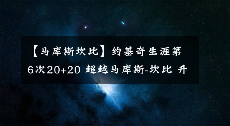 【馬庫斯坎比】約基奇生涯第6次20+20 超越馬庫斯-坎比 升至隊史第一