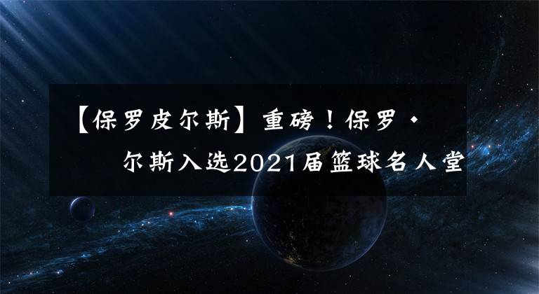 【保羅皮爾斯】重磅！保羅·皮爾斯入選2021屆籃球名人堂