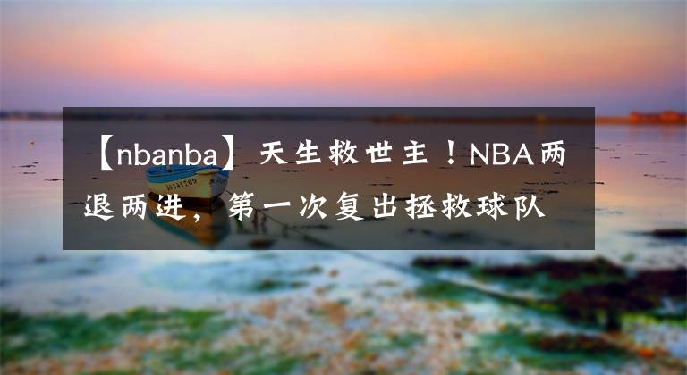 【nbanba】天生救世主！NBA兩退兩進(jìn)，第一次復(fù)出拯救球隊(duì)，第二復(fù)出拯救NBA