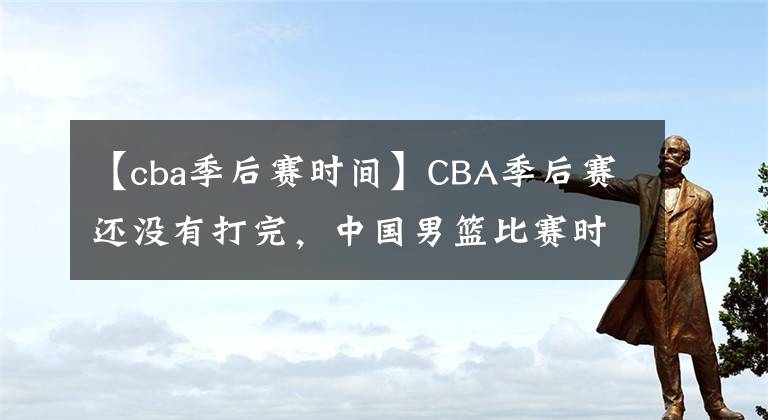 【cba季后賽時(shí)間】CBA季后賽還沒有打完，中國(guó)男籃比賽時(shí)間確定，杜鋒挑選12人預(yù)測(cè)