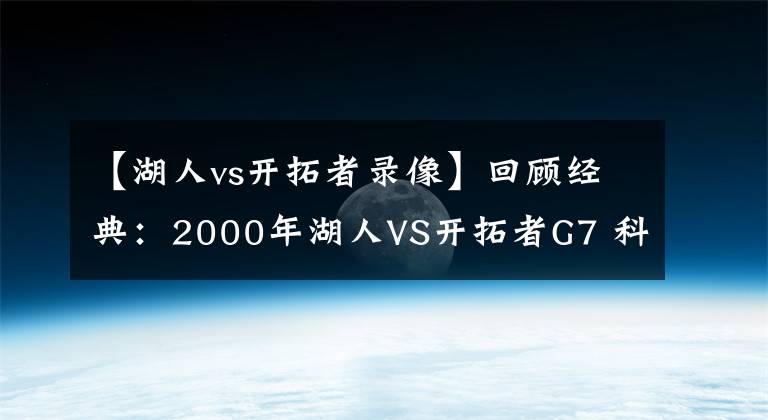 【湖人vs開拓者錄像】回顧經(jīng)典：2000年湖人VS開拓者G7 科比+奧尼爾攜手翻盤（含錄像）