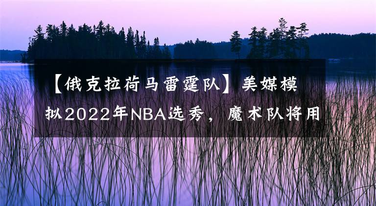 【俄克拉荷馬雷霆隊(duì)】美媒模擬2022年NBA選秀，魔術(shù)隊(duì)將用狀元簽選中切特霍爾姆格倫