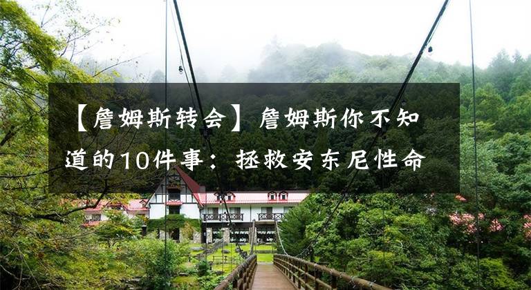 【詹姆斯轉(zhuǎn)會】詹姆斯你不知道的10件事：拯救安東尼性命，私人飛機(jī)不讓兒子坐！