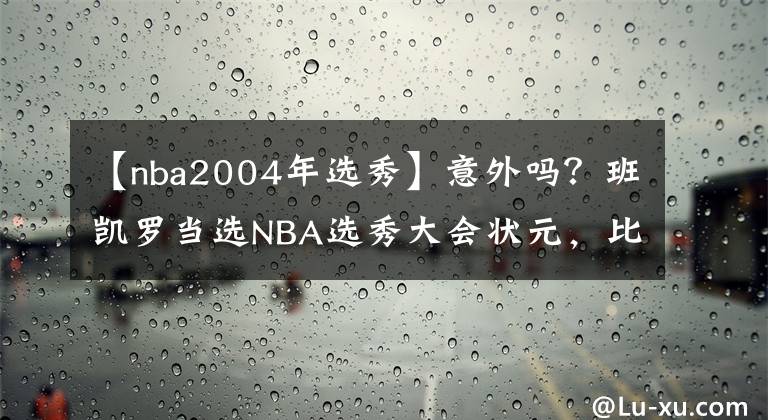 【nba2004年選秀】意外嗎？班凱羅當選NBA選秀大會狀元，比肩魔術(shù)名宿成隊史第四