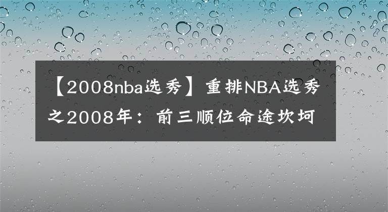 【2008nba選秀】重排NBA選秀之2008年：前三順位命途坎坷，最強(qiáng)之人就差冠軍