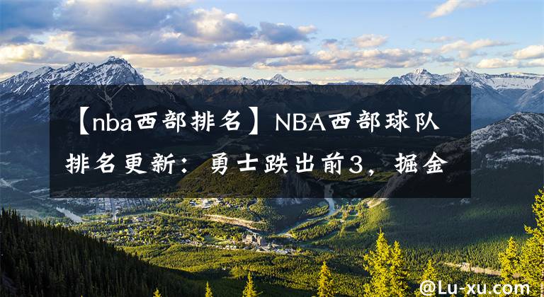 【nba西部排名】NBA西部球隊(duì)排名更新：勇士跌出前3，掘金升第5，湖人要感謝灰熊