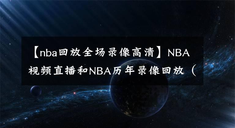 【nba回放全場錄像高清】NBA視頻直播和NBA歷年錄像回放（1980年至今的比賽錄像都有哦）