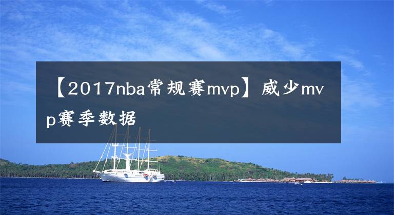 【2017nba常規(guī)賽mvp】威少mvp賽季數(shù)據(jù)