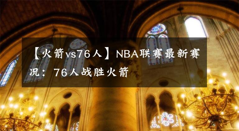 【火箭vs76人】NBA聯(lián)賽最新賽況：76人戰(zhàn)勝火箭