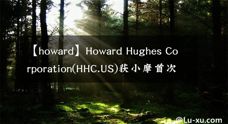 【howard】Howard Hughes Corporation(HHC.US)獲小摩首次覆蓋，給予增持評級