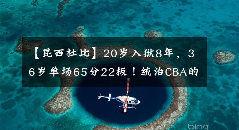 【昆西杜比】20歲入獄8年，36歲單場65分22板！統(tǒng)治CBA的他，巔峰到底有多強？