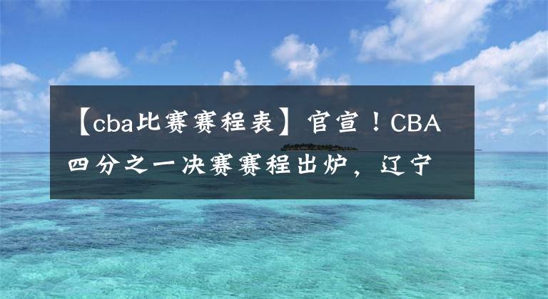 【cba比賽賽程表】官宣！CBA四分之一決賽賽程出爐，遼寧隊(duì)、廣東隊(duì)等四隊(duì)率先上演