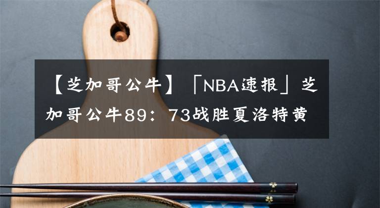 【芝加哥公?！俊窷BA速報(bào)」芝加哥公牛89：73戰(zhàn)勝夏洛特黃蜂