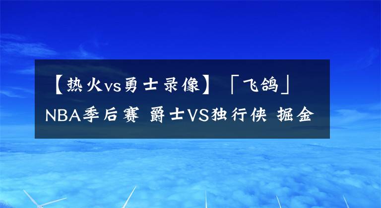 【熱火vs勇士錄像】「飛鴿」NBA季后賽 爵士VS獨(dú)行俠 掘金VS勇士 誰能先扳回一局？