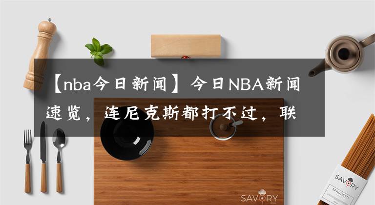 【nba今日新聞】今日NBA新聞速覽，連尼克斯都打不過，聯(lián)盟第一高薪成笑話，他的合同或比保羅還坑