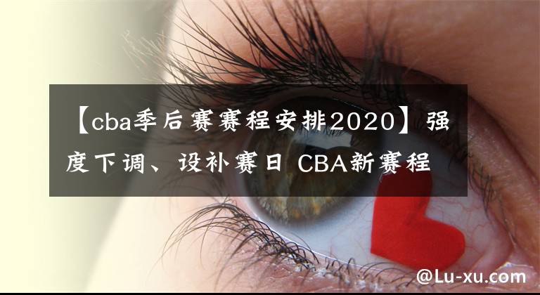 【cba季后賽賽程安排2020】強(qiáng)度下調(diào)、設(shè)補(bǔ)賽日 CBA新賽程細(xì)節(jié)處顯用心