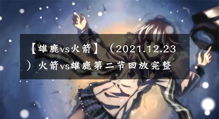 【雄鹿vs火箭】（2021.12.23）火箭vs雄鹿第二節(jié)回放完整版