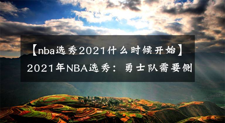 【nba選秀2021什么時候開始】2021年NBA選秀：勇士隊需要側(cè)翼，凱利·烏布雷的未來存疑