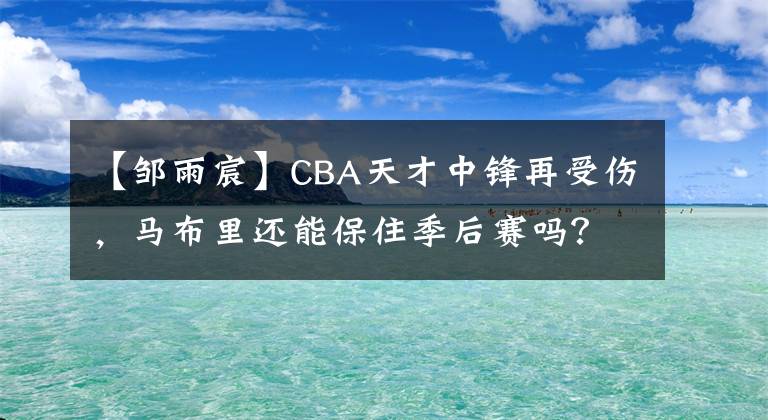 【鄒雨宸】CBA天才中鋒再受傷，馬布里還能保住季后賽嗎？