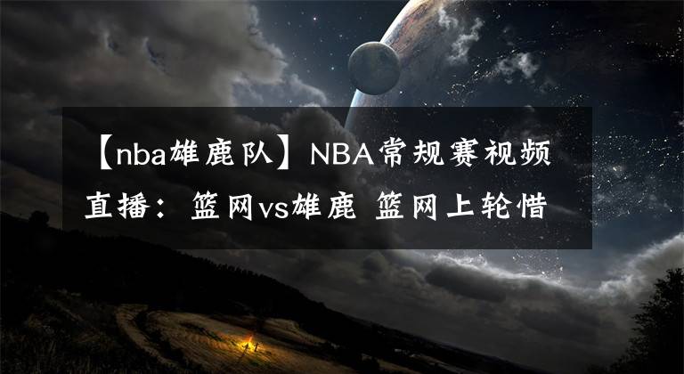 【nba雄鹿隊】NBA常規(guī)賽視頻直播：籃網vs雄鹿 籃網上輪惜敗，杜蘭特欲率隊復仇！