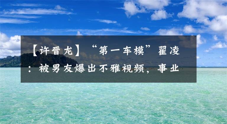 【許晉龍】“第一車(chē)?！钡粤瑁罕荒杏驯霾谎乓曨l，事業(yè)盡毀，如今苦盡甘來(lái)