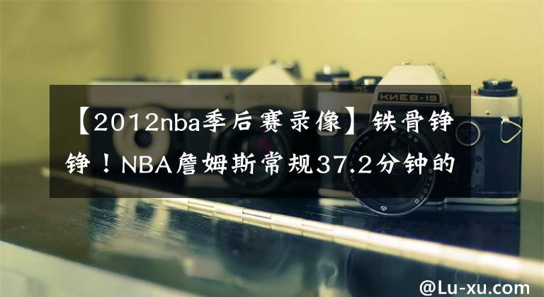 【2012nba季后賽錄像】鐵骨錚錚！NBA詹姆斯常規(guī)37.2分鐘的上場時間，是聯(lián)盟第一