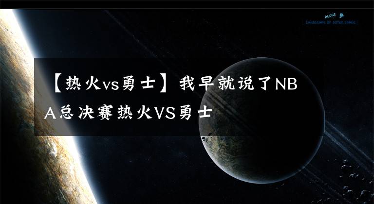 【熱火vs勇士】我早就說了NBA總決賽熱火VS勇士