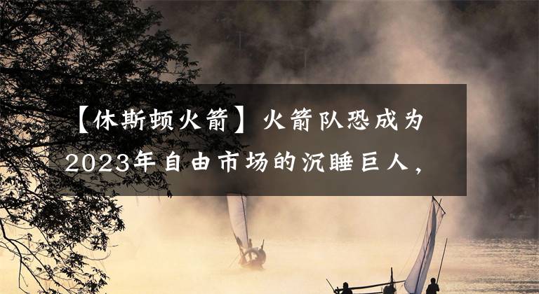 【休斯頓火箭】火箭隊恐成為2023年自由市場的沉睡巨人，明年將讓全聯(lián)盟重新認(rèn)識