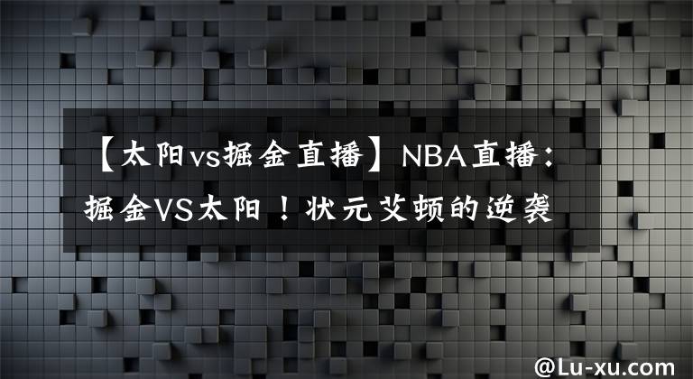 【太陽(yáng)vs掘金直播】NBA直播：掘金VS太陽(yáng)！狀元艾頓的逆襲，MVP約基奇的困境