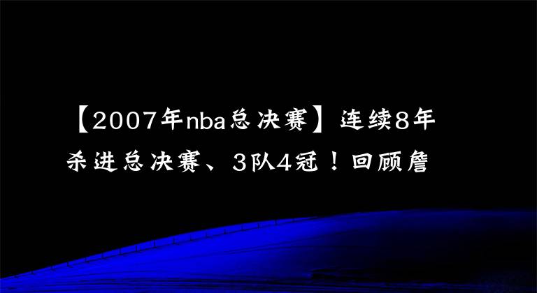 【2007年nba總決賽】連續(xù)8年殺進總決賽、3隊4冠！回顧詹姆斯五大歷史時刻（上）