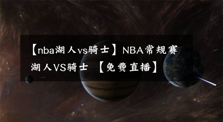 【nba湖人vs騎士】NBA常規(guī)賽 湖人VS騎士 【免費(fèi)直播】