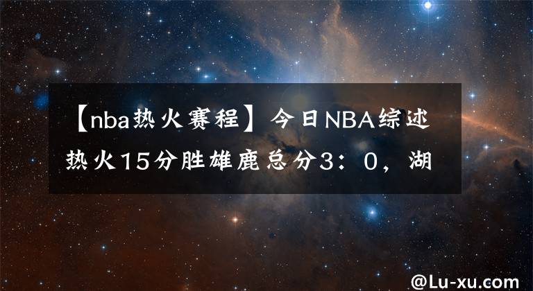 【nba熱火賽程】今日NBA綜述熱火15分勝雄鹿總分3：0，湖人被哈登突成篩子負(fù)于404