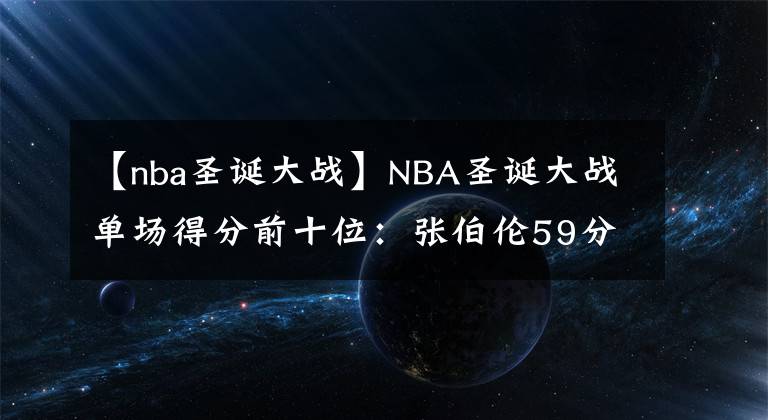 【nba圣誕大戰(zhàn)】NBA圣誕大戰(zhàn)單場得分前十位：張伯倫59分屈居第二，現(xiàn)役一人上榜