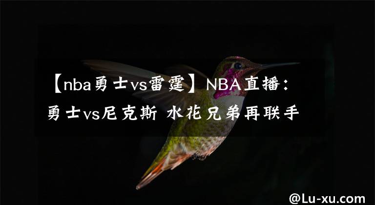 【nba勇士vs雷霆】NBA直播：勇士vs尼克斯 水花兄弟再聯(lián)手欲率隊(duì)重返勝軌！