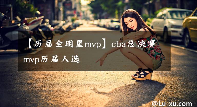 【歷屆全明星mvp】cba總決賽mvp歷屆人選