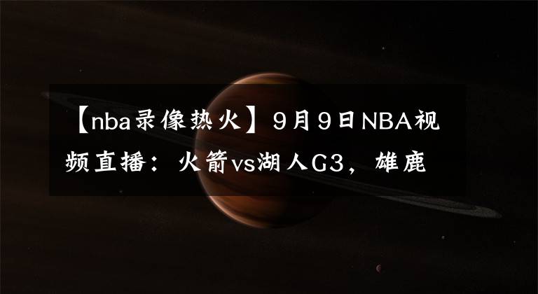 【nba錄像熱火】9月9日NBA視頻直播：火箭vs湖人G3，雄鹿vs熱火G5！