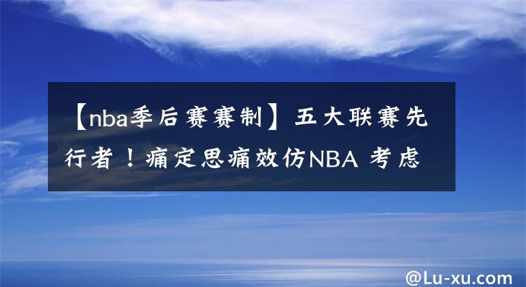 【nba季后賽賽制】五大聯(lián)賽先行者！痛定思痛效仿NBA 考慮將聯(lián)賽分為常規(guī)賽和季后賽