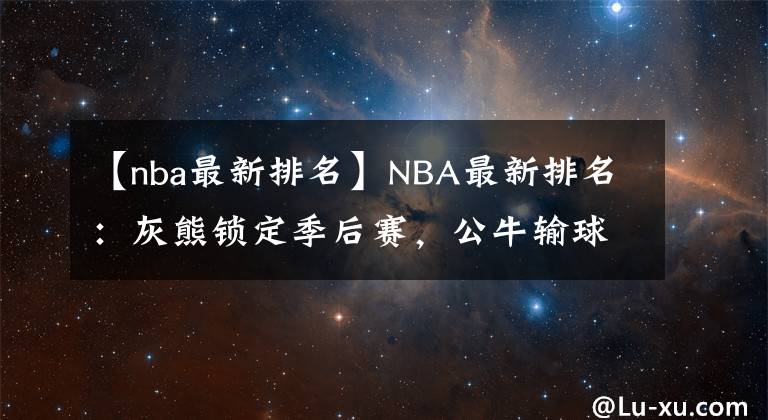 【nba最新排名】NBA最新排名：灰熊鎖定季后賽，公牛輸球湖人第十！籃網(wǎng)笑麻了？