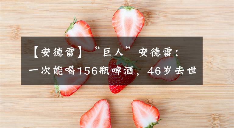 【安德雷】“巨人”安德雷：一次能喝156瓶啤酒，46歲去世，骨灰量太驚人