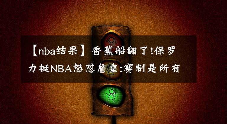 【nba結(jié)果】香蕉船翻了!保羅力挺NBA怒懟詹皇:賽制是所有球員共同商議的結(jié)果