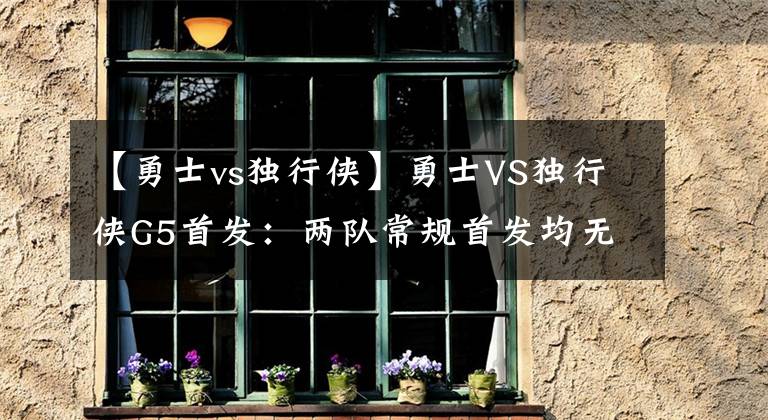 【勇士vs獨行俠】勇士VS獨行俠G5首發(fā)：兩隊常規(guī)首發(fā)均無改變