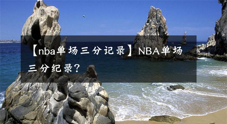 【nba單場(chǎng)三分記錄】NBA單場(chǎng)三分紀(jì)錄？