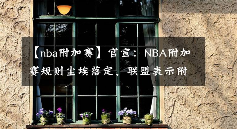 【nba附加賽】官宣：NBA附加賽規(guī)則塵埃落定，聯(lián)盟表示附加賽制度將成固定環(huán)節(jié)！