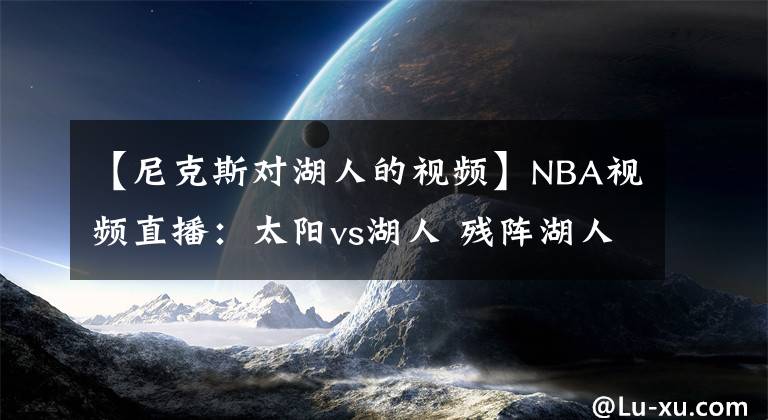 【尼克斯對(duì)湖人的視頻】NBA視頻直播：太陽(yáng)vs湖人 殘陣湖人對(duì)陣太陽(yáng)，濃眉能否率隊(duì)反彈？