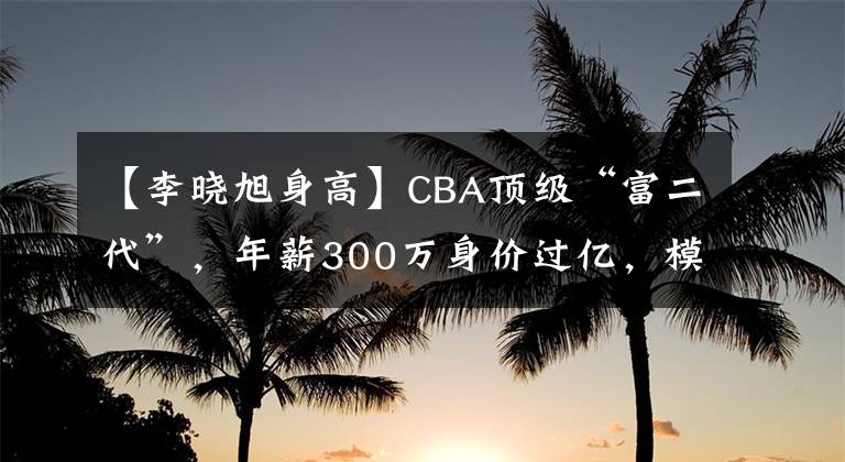 【李曉旭身高】CBA頂級“富二代”，年薪300萬身價過億，模特嬌妻1米78很漂亮