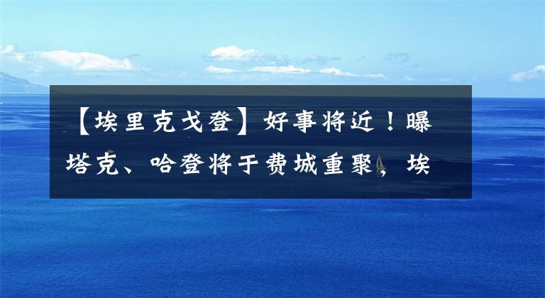 【埃里克戈登】好事將近！曝塔克、哈登將于費(fèi)城重聚，埃里克戈登甚至也有望加盟