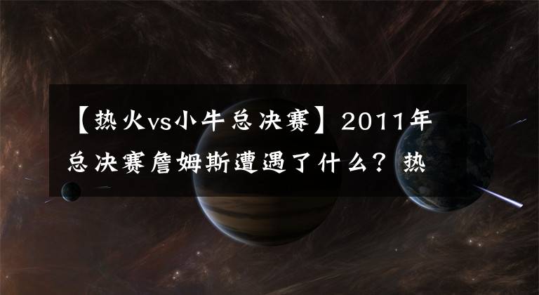 【熱火vs小?？倹Q賽】2011年總決賽詹姆斯遭遇了什么？熱火因此輸給小牛